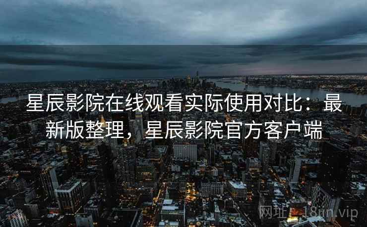 星辰影院在线观看实际使用对比：最新版整理，星辰影院官方客户端