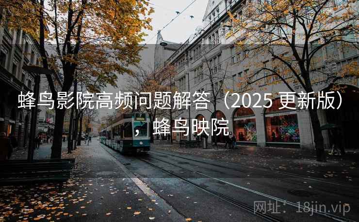 蜂鸟影院高频问题解答（2025 更新版），蜂鸟映院