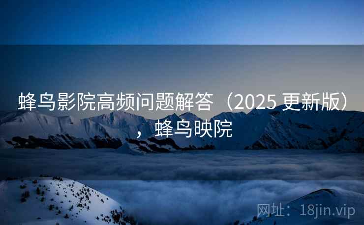 蜂鸟影院高频问题解答（2025 更新版），蜂鸟映院