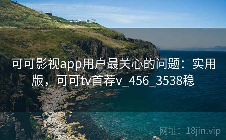 可可影视app用户最关心的问题：实用版，可可tv首荐v_456_3538稳