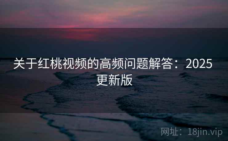 关于红桃视频的高频问题解答：2025 更新版