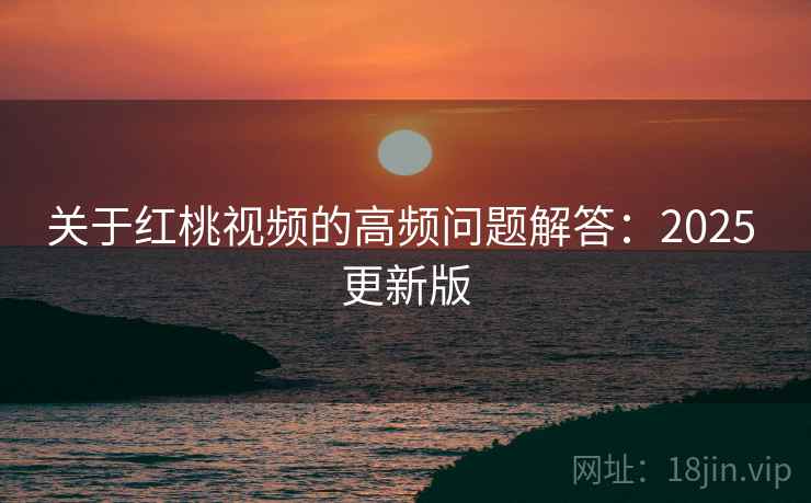 关于红桃视频的高频问题解答:2025 更新版 关于红桃视频的高频问题解答:2025 更新版