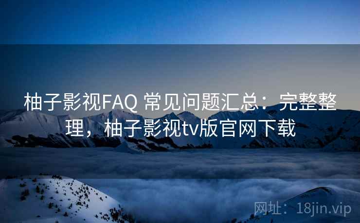柚子影视FAQ 常见问题汇总:完整整理,柚子影视tv版官网下载 柚子影视FAQ 常见问题汇总:完整整理,柚子影视tv版官网下载