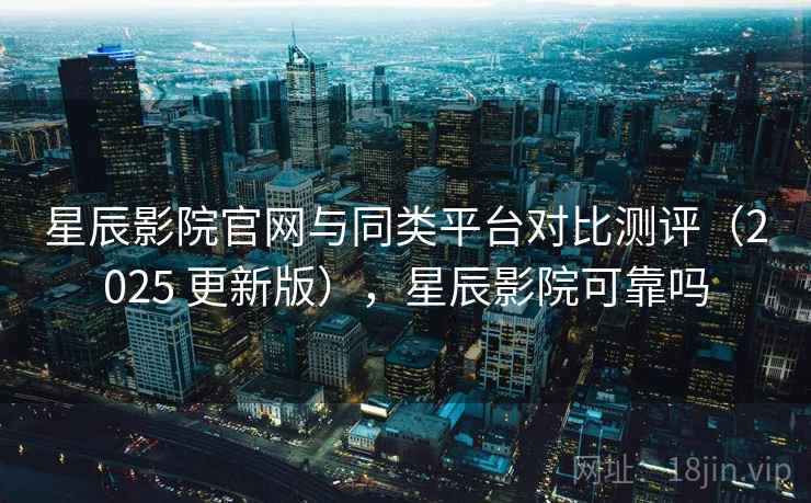 星辰影院官网与同类平台对比测评（2025 更新版），星辰影院可靠吗