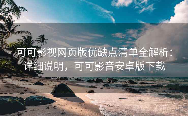可可影视网页版优缺点清单全解析：详细说明，可可影音安卓版下载