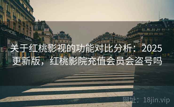 关于红桃影视的功能对比分析：2025 更新版，红桃影院充值会员会盗号吗