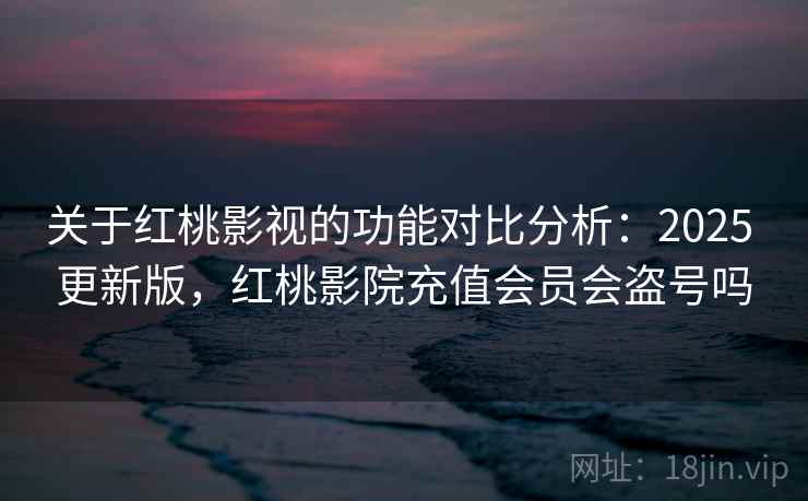 关于红桃影视的功能对比分析：2025 更新版，红桃影院充值会员会盗号吗