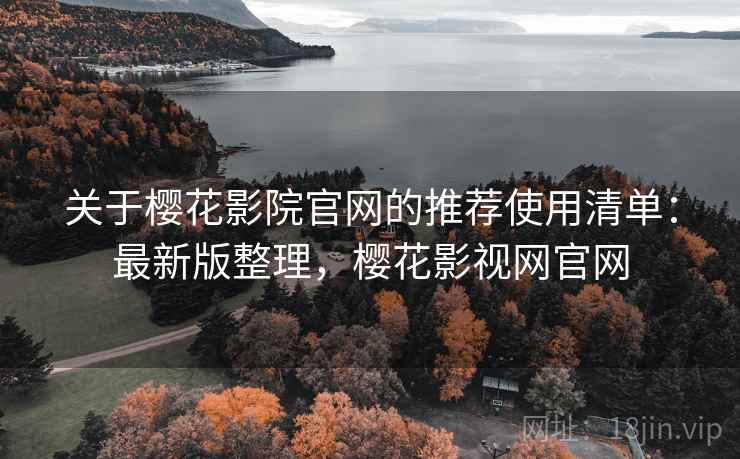 关于樱花影院官网的推荐使用清单：最新版整理，樱花影视网官网