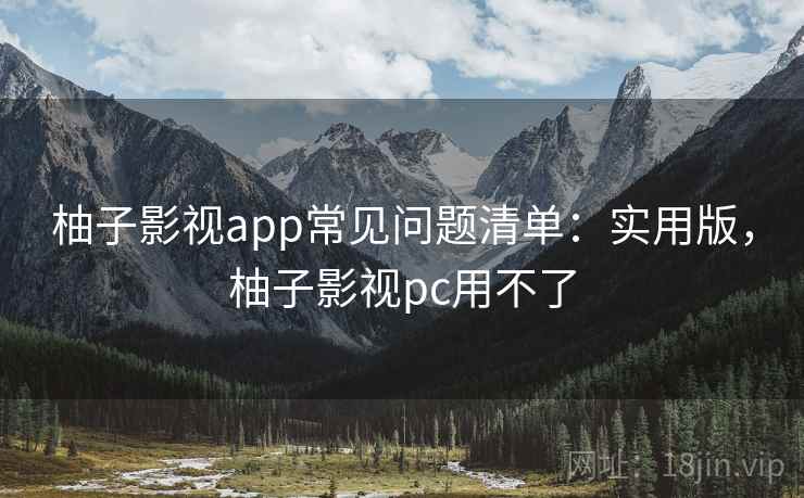 柚子影视app常见问题清单：实用版，柚子影视pc用不了