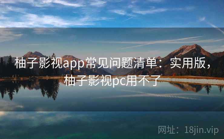 柚子影视app常见问题清单：实用版，柚子影视pc用不了