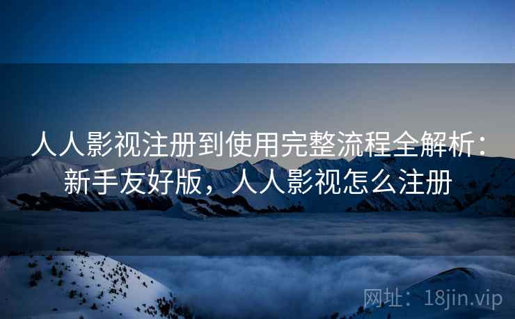人人影视注册到使用完整流程全解析：新手友好版，人人影视怎么注册