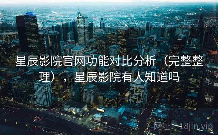 星辰影院官网功能对比分析（完整整理），星辰影院有人知道吗