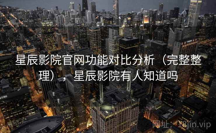 星辰影院官网功能对比分析(完整整理),星辰影院有人知道吗 星辰影院官网功能对比分析(完整整理),星辰影院有人知道吗