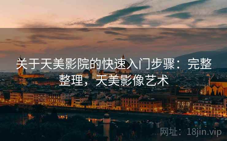 关于天美影院的快速入门步骤：完整整理，天美影像艺术