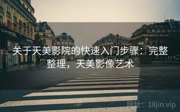 关于天美影院的快速入门步骤：完整整理，天美影像艺术
