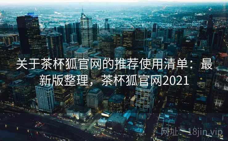 关于茶杯狐官网的推荐使用清单：最新版整理，茶杯狐官网2021