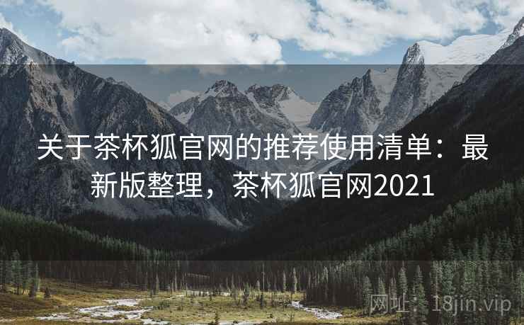 关于茶杯狐官网的推荐使用清单:最新版整理,茶杯狐官网2021 关于茶杯狐官网的推荐使用清单:最新版整理,茶杯狐官网2021
