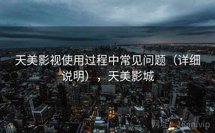 天美影视使用过程中常见问题（详细说明），天美影城