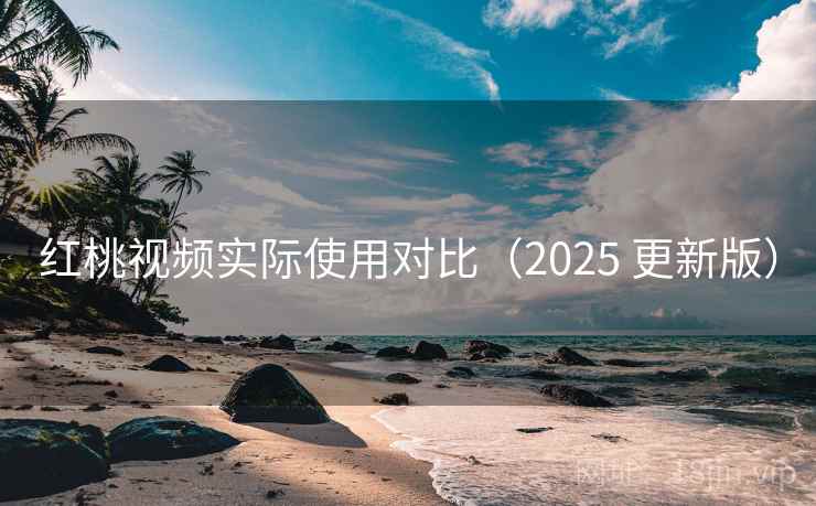 红桃视频实际使用对比（2025 更新版）
