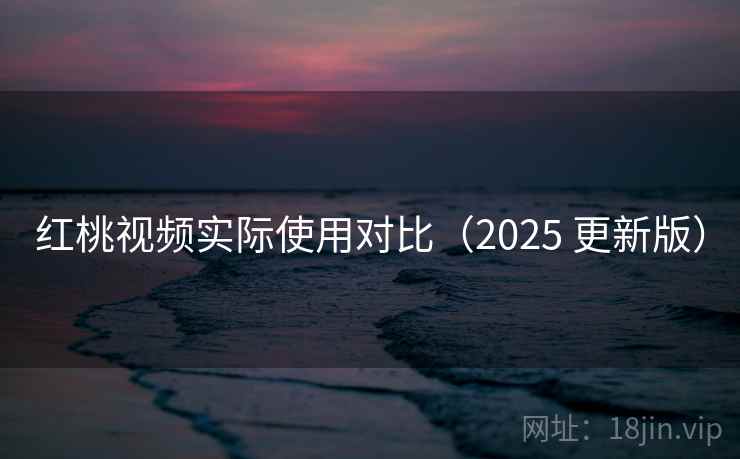 红桃视频实际使用对比（2025 更新版）