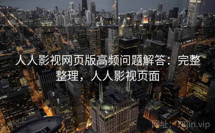 人人影视网页版高频问题解答:完整整理,人人影视页面 人人影视网页版高频问题解答:完整整理,人人影视页面