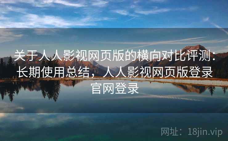 关于人人影视网页版的横向对比评测:长期使用总结,人人影视网页版登录官网登录 关于人人影视网页版的横向对比评测:长期使用总结,人人影视网页版登录官网登录
