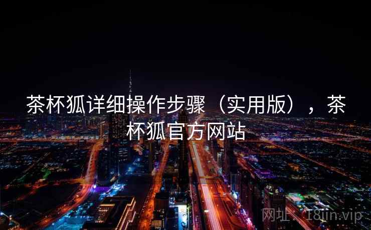 茶杯狐详细操作步骤（实用版），茶杯狐官方网站