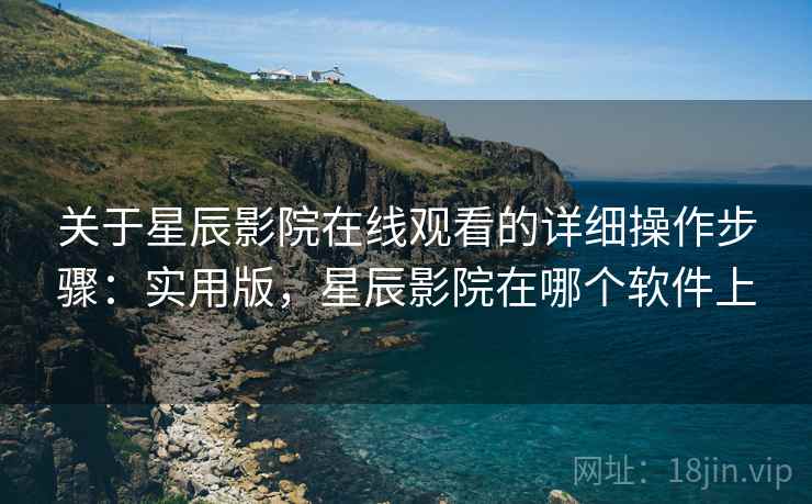 关于星辰影院在线观看的详细操作步骤：实用版，星辰影院在哪个软件上