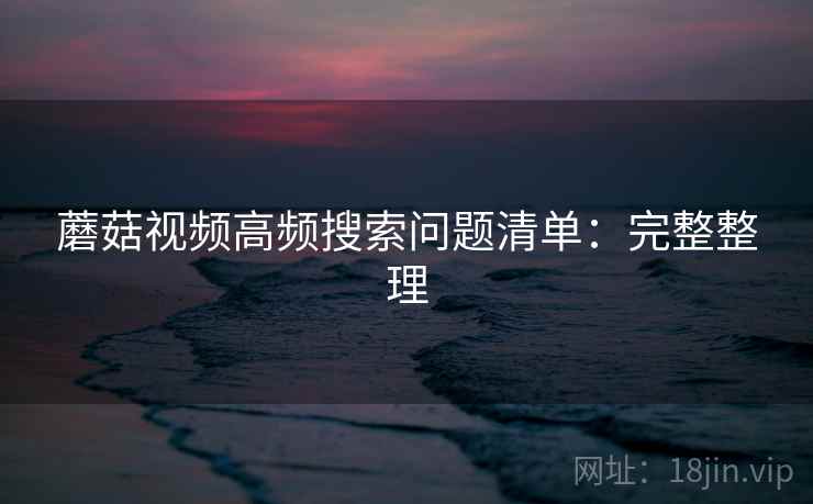 蘑菇视频高频搜索问题清单：完整整理