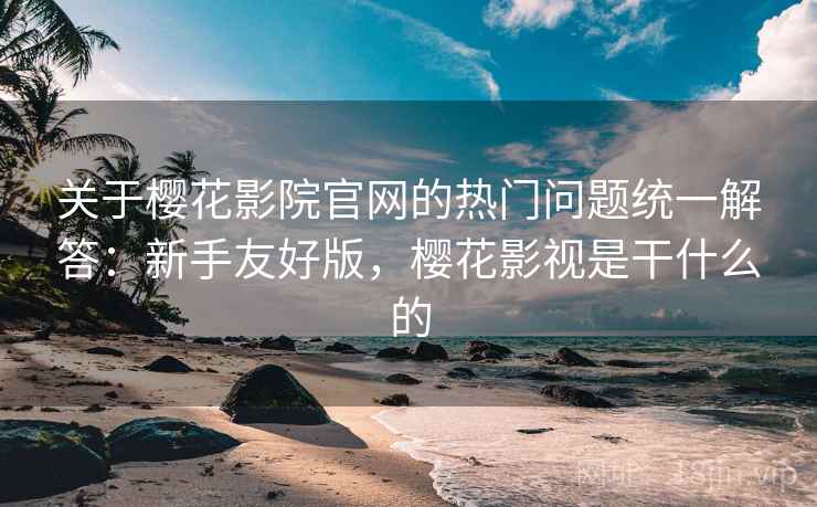 关于樱花影院官网的热门问题统一解答：新手友好版，樱花影视是干什么的