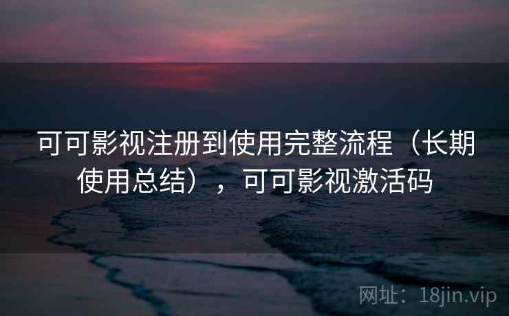 可可影视注册到使用完整流程（长期使用总结），可可影视激活码