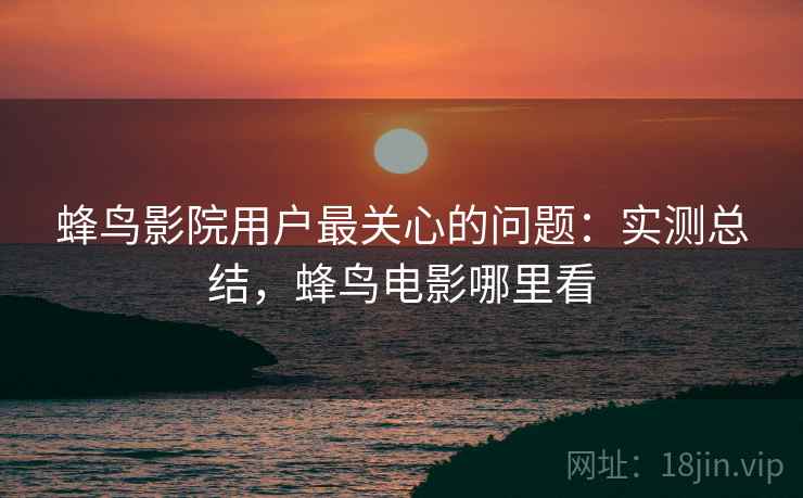 蜂鸟影院用户最关心的问题：实测总结，蜂鸟电影哪里看