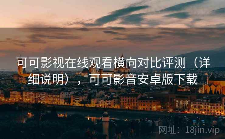 可可影视在线观看横向对比评测（详细说明），可可影音安卓版下载