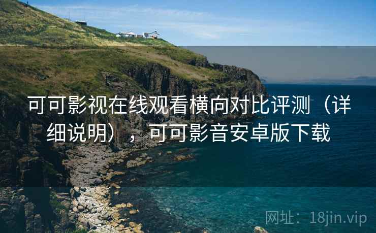 可可影视在线观看横向对比评测（详细说明），可可影音安卓版下载