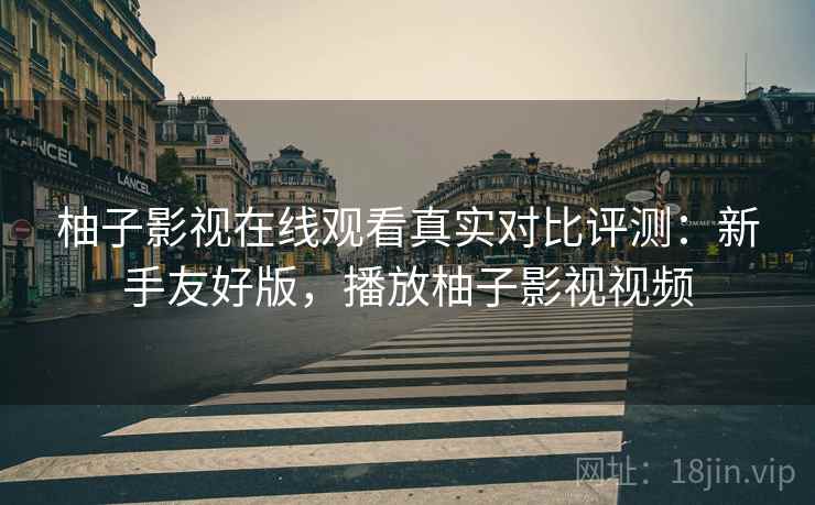 柚子影视在线观看真实对比评测:新手友好版,播放柚子影视视频 柚子影视在线观看真实对比评测:新手友好版,播放柚子影视视频