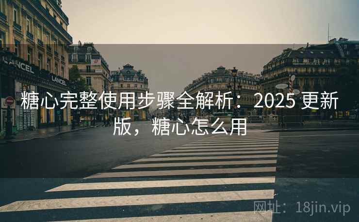 糖心完整使用步骤全解析：2025 更新版，糖心怎么用