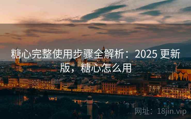 糖心完整使用步骤全解析：2025 更新版，糖心怎么用