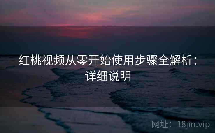 红桃视频从零开始使用步骤全解析：详细说明