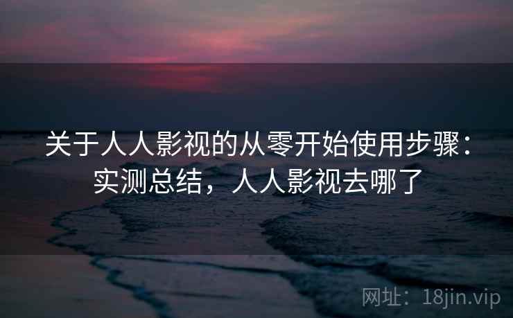 关于人人影视的从零开始使用步骤：实测总结，人人影视去哪了
