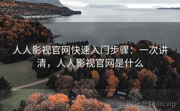 人人影视官网快速入门步骤：一次讲清，人人影视官网是什么