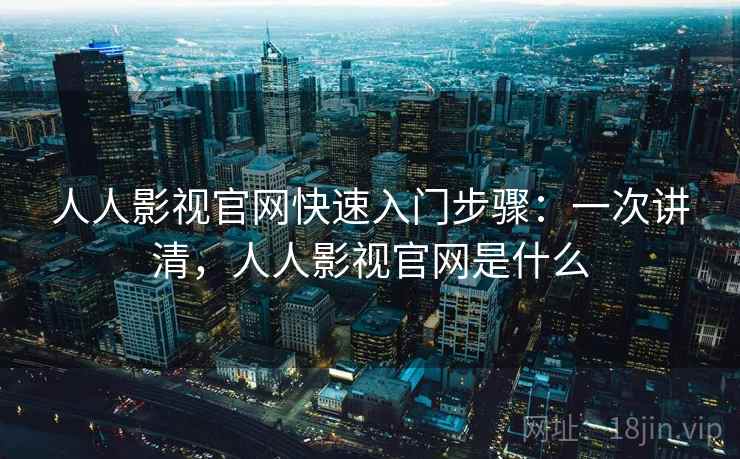 人人影视官网快速入门步骤：一次讲清，人人影视官网是什么