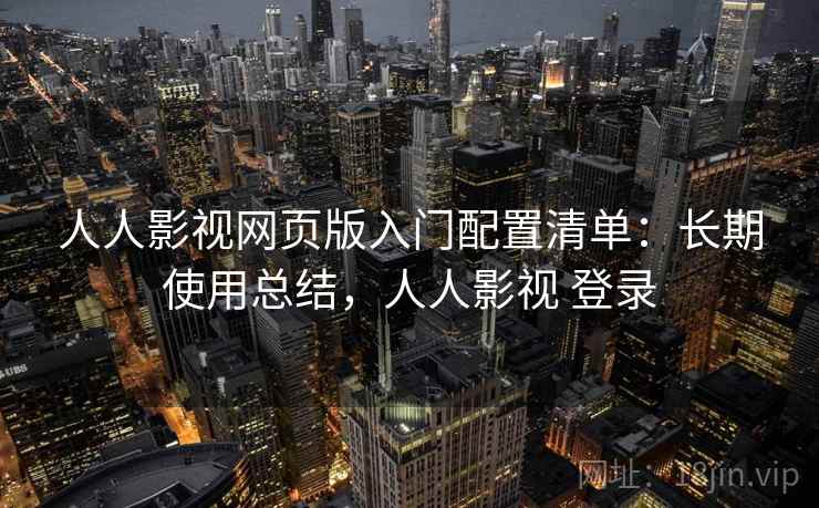 人人影视网页版入门配置清单：长期使用总结，人人影视 登录