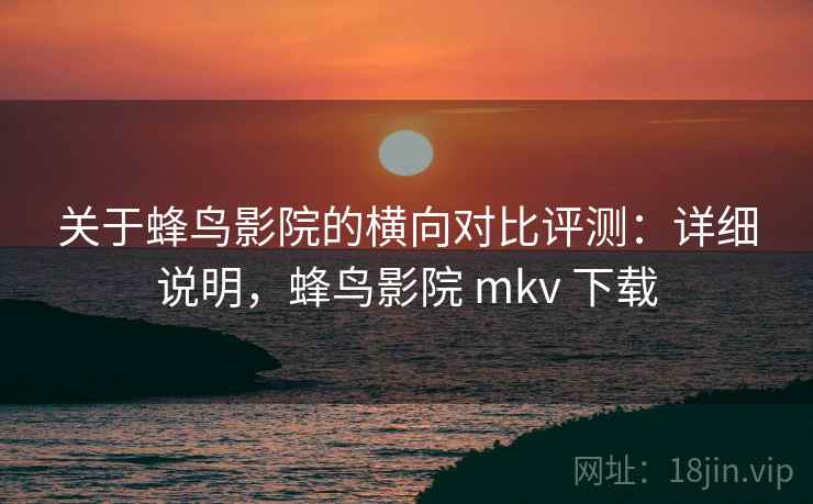 关于蜂鸟影院的横向对比评测:详细说明,蜂鸟影院 mkv 下载 关于蜂鸟影院的横向对比评测:详细说明,蜂鸟影院 mkv 下载