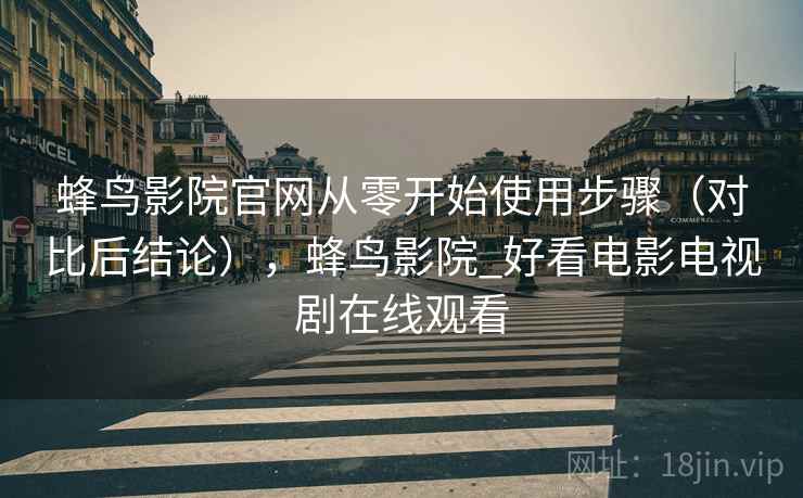 蜂鸟影院官网从零开始使用步骤（对比后结论），蜂鸟影院_好看电影电视剧在线观看