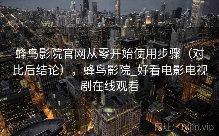 蜂鸟影院官网从零开始使用步骤（对比后结论），蜂鸟影院_好看电影电视剧在线观看