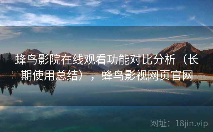 蜂鸟影院在线观看功能对比分析（长期使用总结），蜂鸟影视网页官网