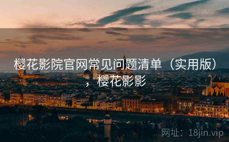 樱花影院官网常见问题清单（实用版），樱花影影