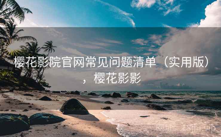 樱花影院官网常见问题清单（实用版），樱花影影