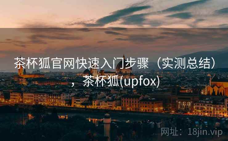 茶杯狐官网快速入门步骤（实测总结），茶杯狐(upfox)