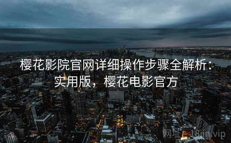樱花影院官网详细操作步骤全解析：实用版，樱花电影官方
